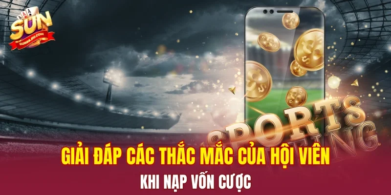 Giải đáp các thắc mắc của hội viên khi nạp vốn cược