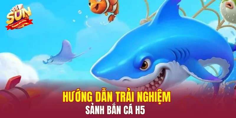 Hướng dẫn trải nghiệm sảnh bắn cá H5
